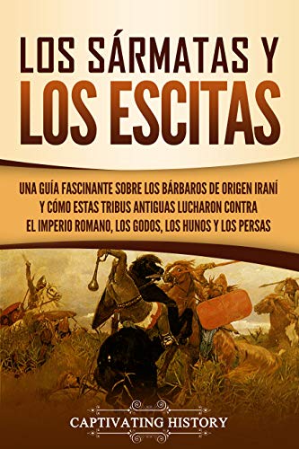Los sÃ¡rmatas y los escitas: Una guÃ­a fascinante sobre los bÃ¡rbaros de origen iranÃ­ y cÃ³mo estas tribus antiguas lucharon contra el Imperio romano, los godos, los hunos y los persas (Spanish Edition)