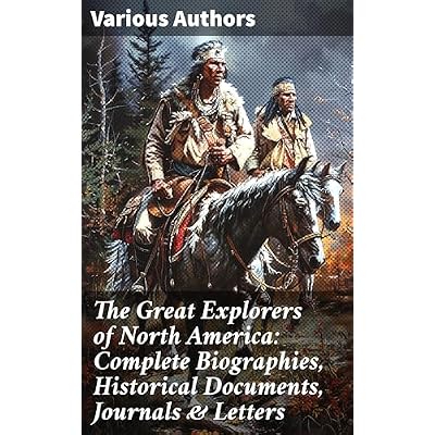 The Great Explorers of North America: Complete Biographies, Historical Documents, Journals & Letters: Journeys Across North America
