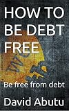 HOW TO BE DEBT FREE : Be free from debt (English Edition)