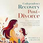 Cover of Codependency Recovery Post-Divorce :Practical Guidance to Go from Codependent to Independent and Thriving as a Single Parent with Empowerment, Self Love, and Loving Relationships