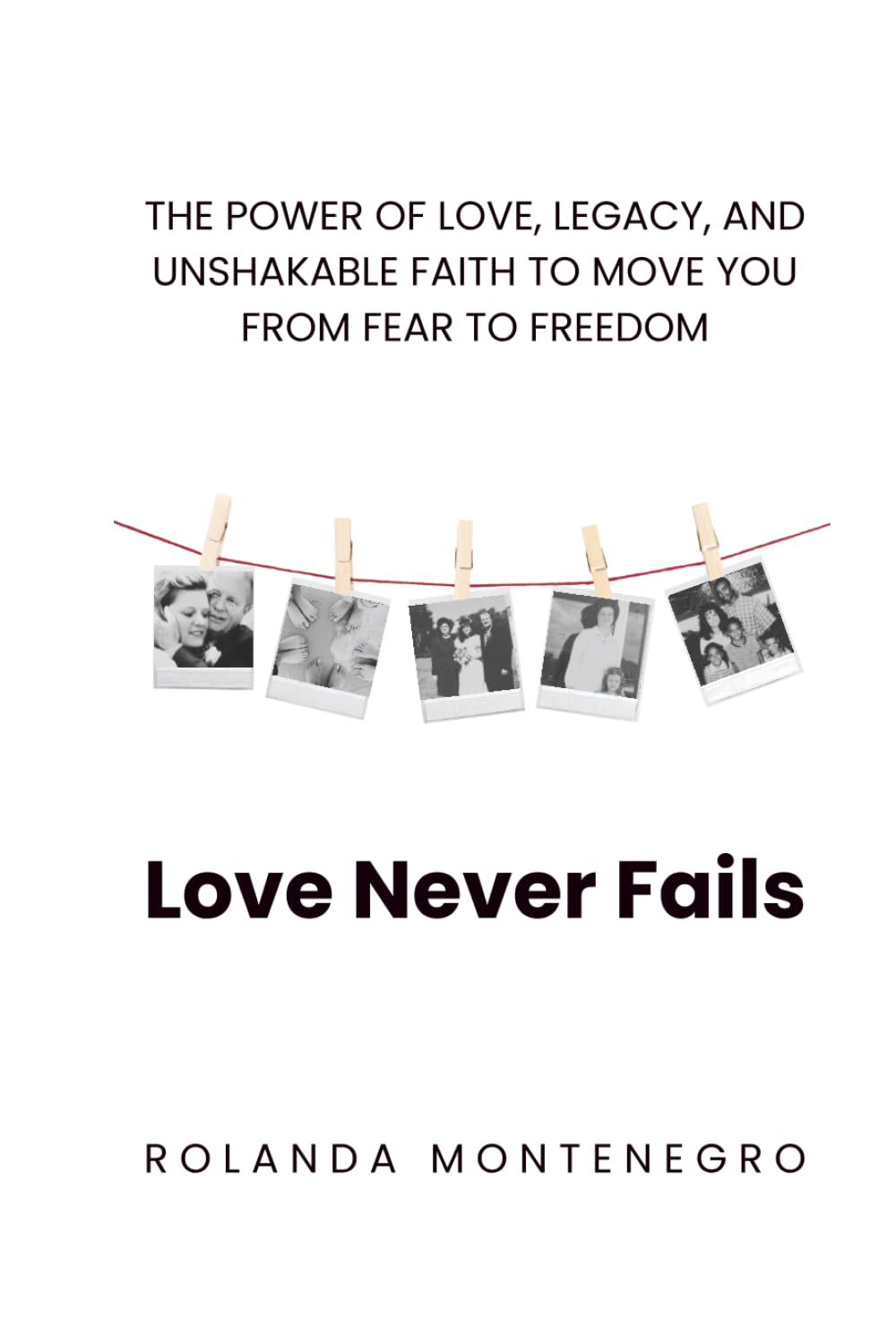 Love Never Fails: THE POWER OF LOVE, LEGACY, AND UNSHAKABLE FAITH TO MOVE YOU FROM FEAR TO FREEDOM