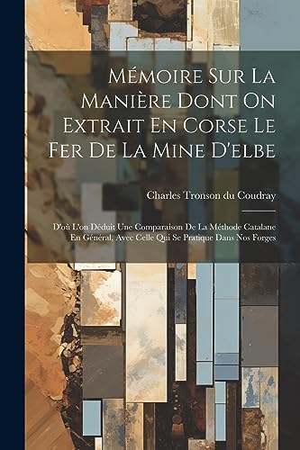 Mémoire Sur La Manière Dont On Extrait En Corse Le Fer De La Mine D'elbe: D'où L'on Déduit Une Comparaison De La Méthode Catalane En Général, Avec ... Se Pratique Dans Nos Forges (French Edition)