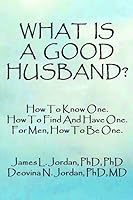 WHAT IS A GOOD HUSBAND?: How To Know One. How To Find And Have One. For Men, How To Be One. 1647520169 Book Cover