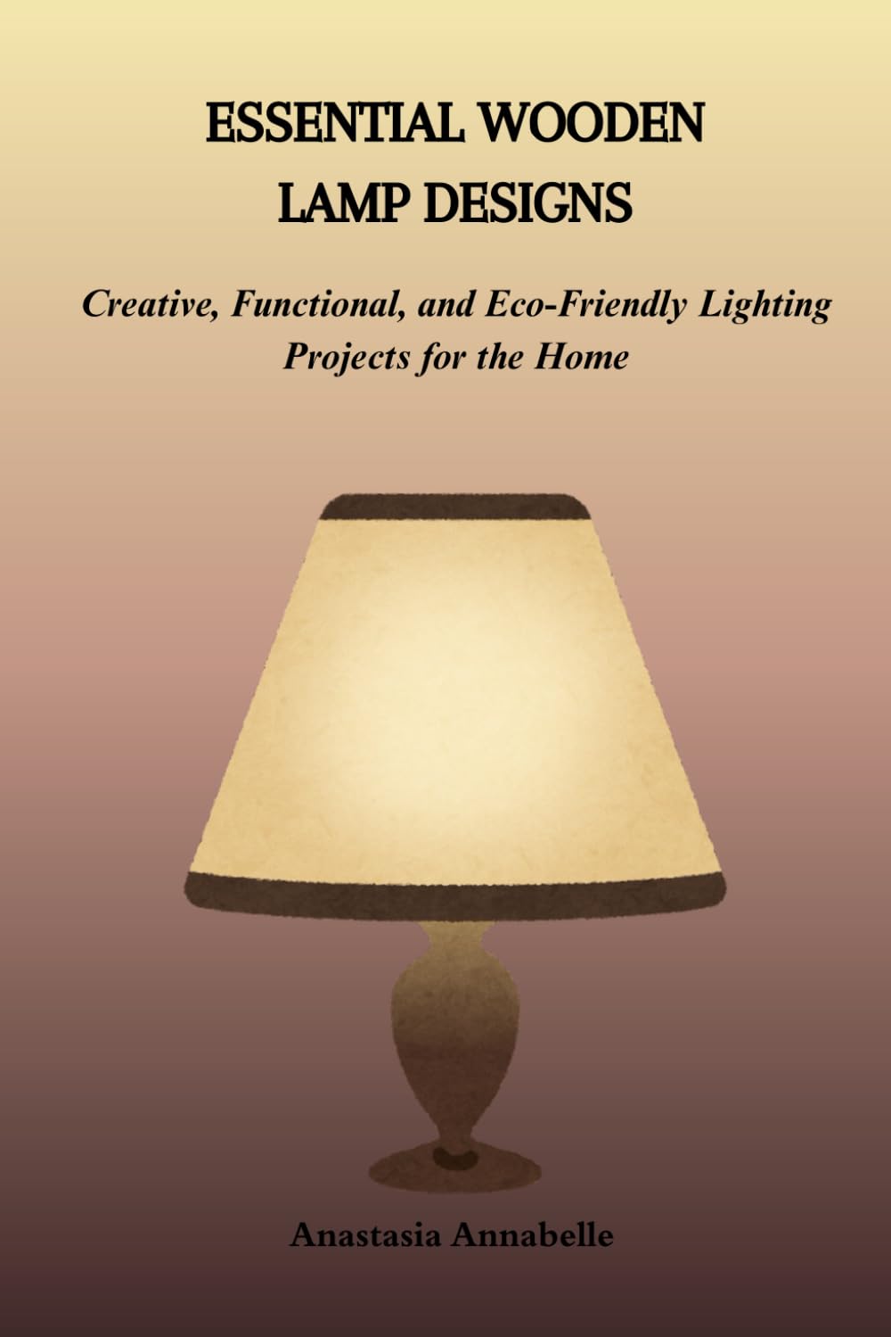 ESSENTIAL WOODEN LAMP DESIGNS: Creative, Functional, and Eco-Friendly Lighting Projects for the Home