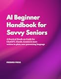 AI Beginner Handbook for Savvy Seniors: A Practical Hands-on Guide for ChatGPT, Claude, Gemini & more written in plain, non-patronizing language
