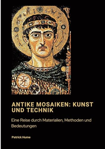Antike Mosaiken: Kunst und Technik: Eine Reise durch Materialien, Methoden und Bedeutungen