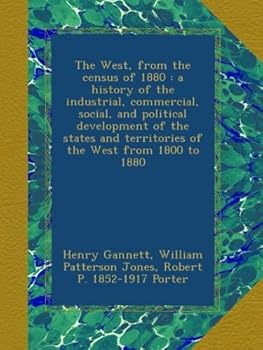 The West, from the census of 1880 : a history of the industrial, commercial, social, and political development of the states and territories of the West from 1800 to 1880