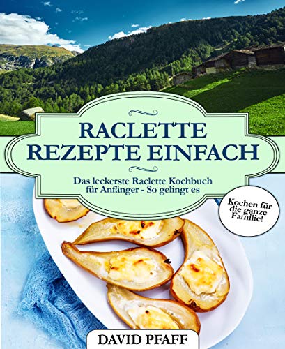 Raclette Rezepte einfach: Das leckerste Raclette Kochbuch für Anfänger -...