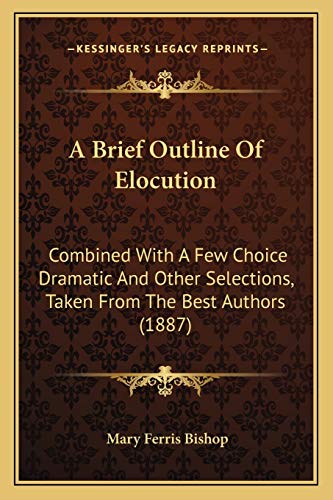 A Brief Outline Of Elocution: Combined With A Few Choice Dramatic And Other Selections, Taken From The Best Authors (1887)