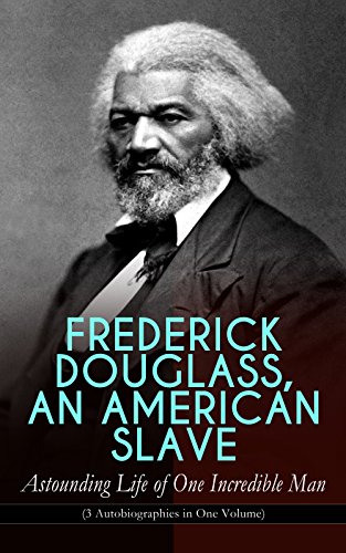 FREDERICK DOUGLASS, AN AMERICAN SLAVE – Astounding Life of One Incredible Man (3 Autobiographies in One Volume): Slave to Statesman: Three Abolitionist Memoirs