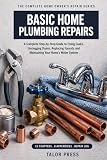 Basic Home Plumbing Repairs: A Complete Step-by-Step Guide to Fixing Leaks, Unclogging Drains, Replacing Faucets and Maintaining Your Home's Water System