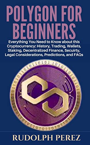 POLYGON FOR BEGINNERS: Everything You Need to Know about this Cryptocurrency: History, Trading, Wallets, Staking, Decentralized Finance, Secuirty, Legal Considerations, Predictions, and FAQs