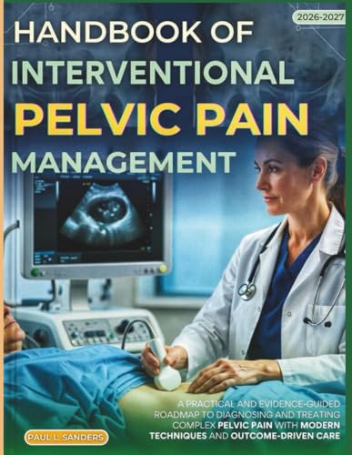 HANDBOOK OF INTERVENTIONAL PELVIC PAIN MANAGEMENT 2027 (FULL COLOR): A practical and evidence-guided roadmap to diagnosing and treating complex pelvic pain with modern techniques & outcome-driven care