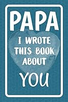 Papa I Wrote This Book About You: Fill In The Blank Book For What You Love About Papa. Perfect For Papa's Birthday, Father's Day, Christmas Or Just To Show Papa You Love Him! 1077331738 Book Cover