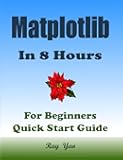 Matplotlib Programming In 8 Hours, For Beginners, Learn Coding Fast (Asin: 4774): Matplotlib Language Crash Coursh Tutorial, Quick Start Guide & Exercises
