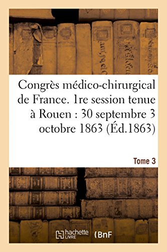Congrès médico-chirurgical de France. 1re session tenue à Rouen du 30 septembre au 3 Tome 3: octobre 1863. (Sciences) (French Edition)