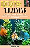  DISCUS FISH TRAINING: The Complete Guide To Discus Fish Care, Behavior, Food And Breeding Using Great Tips And Techniques (English Edition)