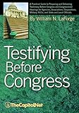 Testifying Before Congress: A Practical Guide to Preparing and Delivering Testimony Before Congress and Congressional Hearings