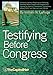 Testifying Before Congress: A Practical Guide to Preparing and Delivering Testimony Before Congress and Congressional Hearings