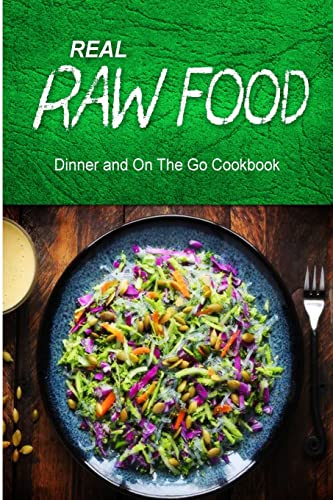 Real Raw Food - Dinner and On The Go Cookbook: Raw diet cookbook for the raw lifestyle
