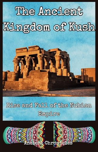 The Ancient Kingdom of Kush: Rise and Fall of the Nubian Empire (Legacies of the Past)