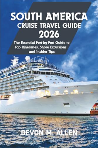 SOUTH AMERICA CRUISE TRAVEL GUIDE 2026: The Essential Port-by-Port Guide to Top Itineraries, Shore Excursions, and Tips