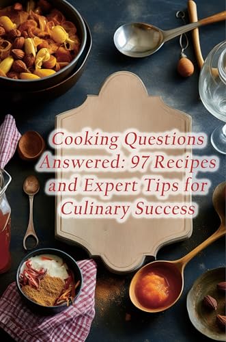 Cooking Questions Answered: 97 Recipes and Expert Tips for Culinary Success
