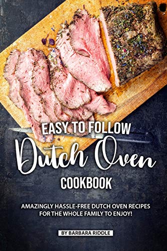 Easy to Follow Dutch Oven Cookbook: Amazingly Hassle-Free Dutch Oven Recipes for the Whole Family to Enjoy!