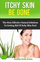 Itchy Skin Be Gone: The Most Effective Natural Solutions to getting rid of Itchy Skin Fast! 1500175307 Book Cover