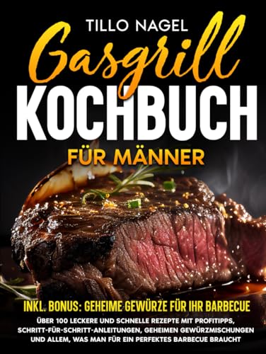 Gasgrill Kochbuch für Männer: Über 100 leckere und schnelle Rezepte mit Profitipps, Schritt-für-Schritt-Anleitungen, geheimen Gewürzmischungen und allem, was man für ein perfektes Barbecue braucht