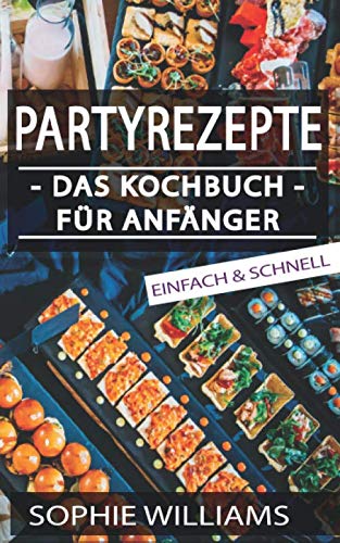 PARTYREZEPTE - DAS KOCHBUCH FÜR ANFÄNGER: Wie Sie einfach die perfekte Party gestalten! PARTYREZEPTE - DAS KOCHBUCH FÜR ANFÄNGER: Wie Sie einfach die perfekte Party gestalten!