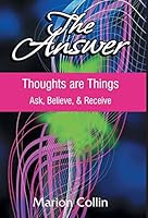 The Answer: Thoughts are Things: Ask, Believe, & Receive 1460249445 Book Cover