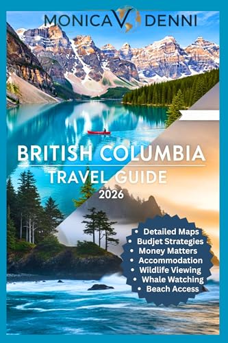 BRITISH COLUMBIA TRAVEL GUIDE 2026: Navigate Cities, Wilderness, and Island Getaways With Detailed Maps, Transportation Options, and Budget Strategies