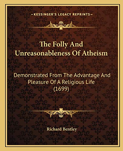 The Folly And Unreasonableness Of Atheism: Demonstrated From The Advantage And Pleasure Of A Religious Life (1699)