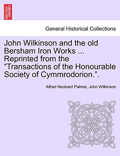 John Wilkinson and the Old Bersham Iron Works ... Reprinted from the Transactions of the Honourable Society of Cymmrodorion..