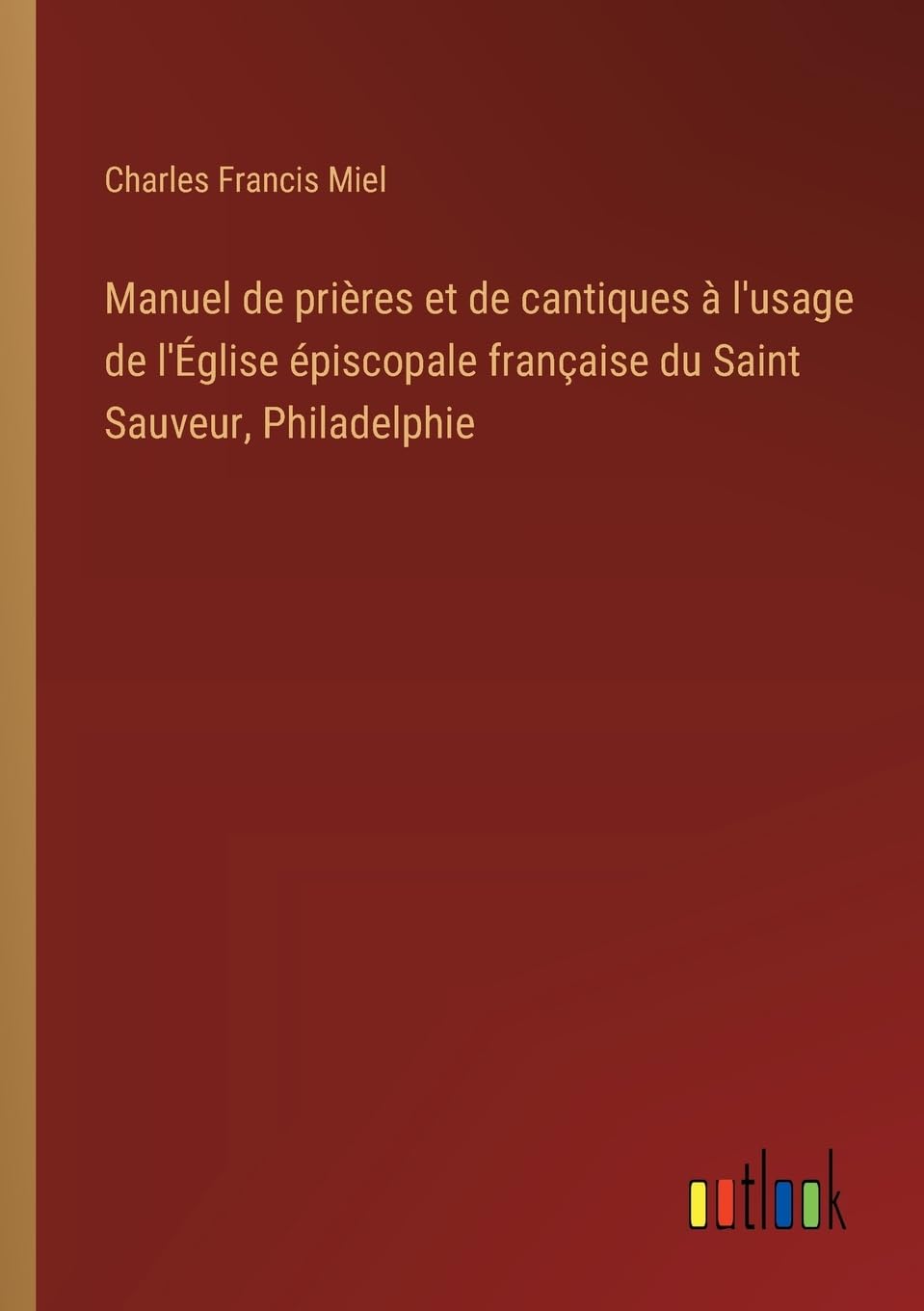 Manuel de prires et de cantiques l'usage de l'glise piscopale franaise du Saint Sauveur, Philadelphie