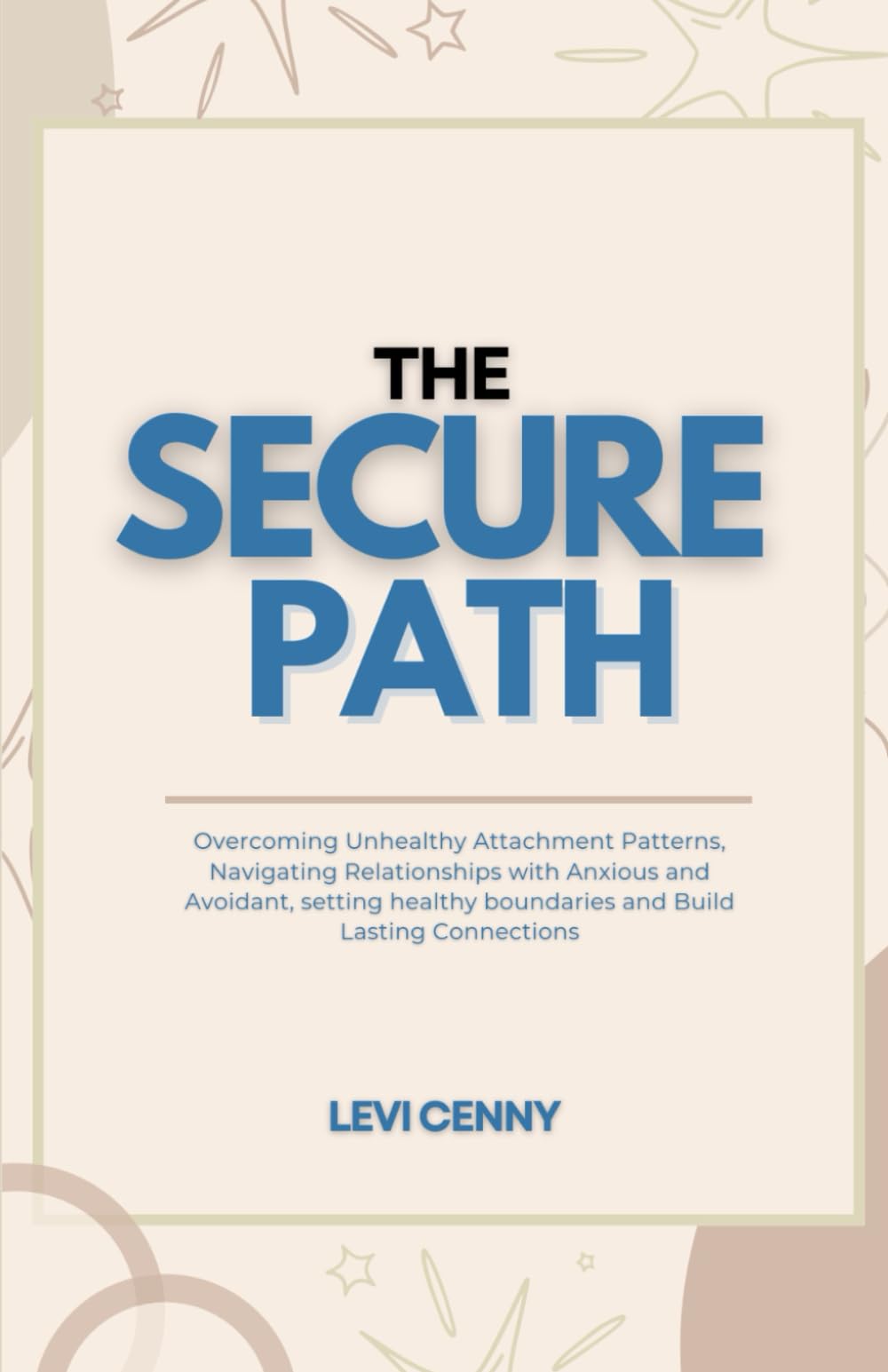 The Secure Path: Overcoming Unhealthy Attachment patterns, Navigating Relationships with Anxious and Avoidant, Setting Healthy Boundaries, and Build lasting Connections
