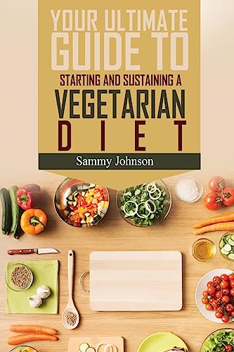 Vegetarian Diet: The Ultimate Guide To Starting And Sustaining A Vegetarian Diet
