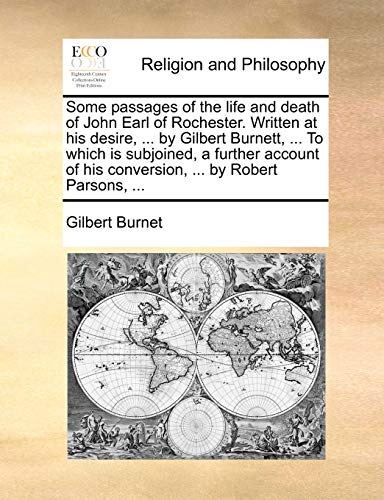 Some Passages of the Life and Death of John Earl of Rochester. Written at His Desire, ... by Gilbert Burnett, ... to Which Is Subjoined, a Further Account of His Conversion, ... by Robert Parsons, ...