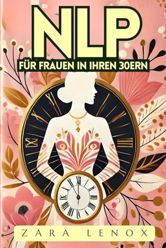 NLP FÜR FRAUEN IN IHREN 30ERN: Gewinnen Sie Ihr Selbstvertrauen zurück und erreichen Sie Ihre persönlichen Ziele in 90 Tagen - OHNE Kompromisse bei ... (NLP, Neurolinguistisches Programmieren)