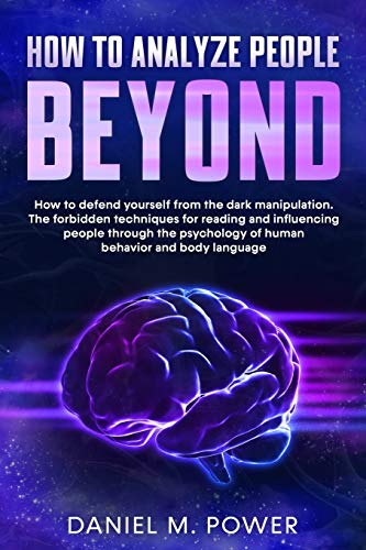 How to Analyze People Beyond: How to Defend yourself from the Dark Manipulation. The Forbidden Techniques for Reading and Influencing People through the Psychology of Human Behavior and Body Language