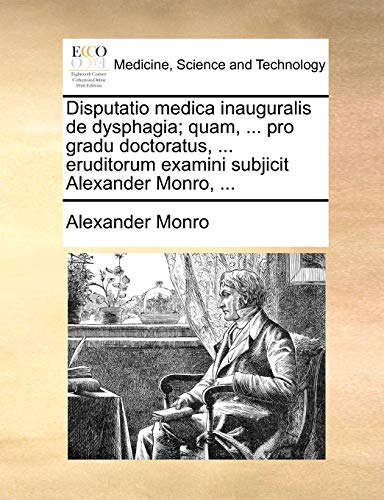 Disputatio medica inauguralis de dysphagia; quam, ... pro gradu doctoratus, ... eruditorum examini subjicit Alexander Monro, ... (Latin Edition)