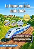 La France en train Guide 2026: Le guide complet des itinéraires ferroviaires panoramiques,des villes TGV, des régions viticoles, des conseils pour voyager à petit budget et des astuces pour voyager m