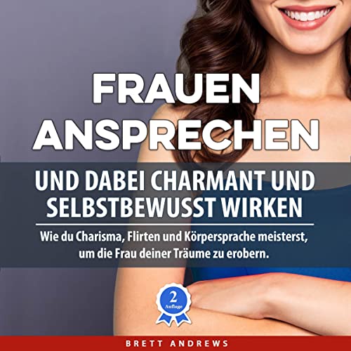 Frauen ansprechen und dabei charmant und selbstbewusst wirken: Wie du Charisma, Flirten und Körpersprache meisterst, um die Frau deiner Träume zu erobern