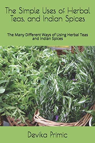 The Simple Uses of Herbal Teas, and Indian Spices: The Many Different Ways of Using Herbal Teas and Indian Spices