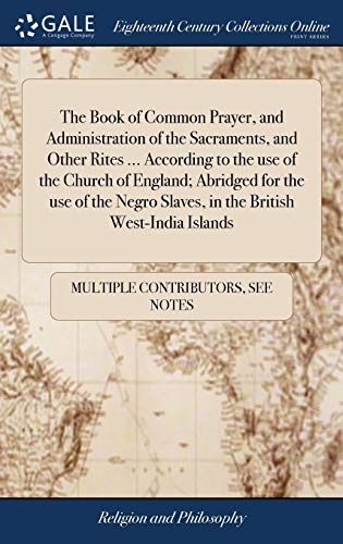 The Book of Common Prayer, and Administration of the Sacraments, and Other Rites ... According to the use of the Church of England; Abridged for the ... Slaves, in the British West-India Islands