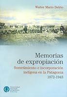 Memorias de Expropiacion: Sometimiento E Incorporacion Indigena En La Patagonia, 1872-1943 (Coleccion Convergencia) (Spanish Edition) 987558049X Book Cover