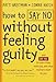 How to Say No Without Feeling Guilty: And Say Yes to More Time, More Joy, and What Matters Most to You