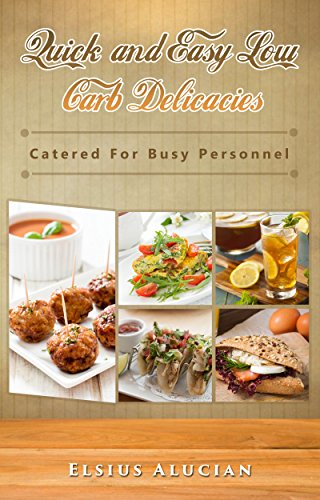 Quick and Easy Low Carb Delicacies: Catered For Busy Personnel