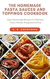THE HOMEMADE PASTA SAUCES AND TOPPINGS COOKBOOK: Easy Homemade Recipes for Marinara, Pesto, Alfredo, Bolognese & More